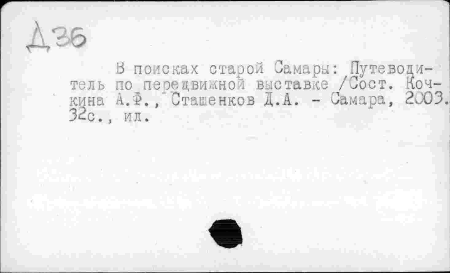 ﻿b поисках старой Самара: Путеводитель по передвижной выставке /Пост. Кочкина А.>. ,'Сташенков Д.А. - Самара, 2JO3. 32с., ил.